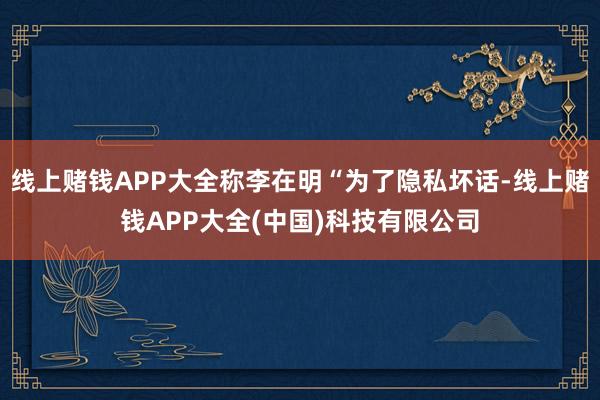 线上赌钱APP大全称李在明“为了隐私坏话-线上赌钱APP大全(中国)科技有限公司