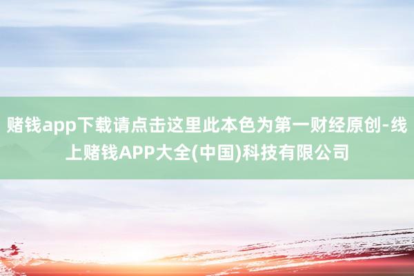 赌钱app下载请点击这里此本色为第一财经原创-线上赌钱APP大全(中国)科技有限公司