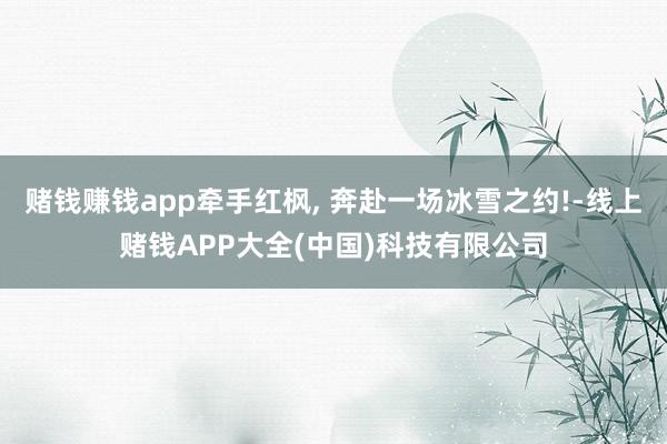 赌钱赚钱app牵手红枫, 奔赴一场冰雪之约!-线上赌钱APP大全(中国)科技有限公司