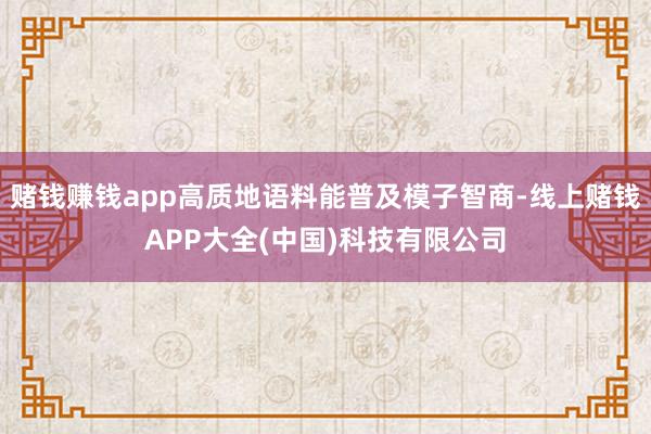 赌钱赚钱app高质地语料能普及模子智商-线上赌钱APP大全(中国)科技有限公司