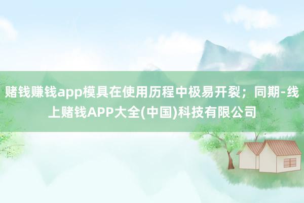 赌钱赚钱app模具在使用历程中极易开裂；同期-线上赌钱APP大全(中国)科技有限公司