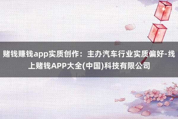 赌钱赚钱app实质创作：主办汽车行业实质偏好-线上赌钱APP大全(中国)科技有限公司