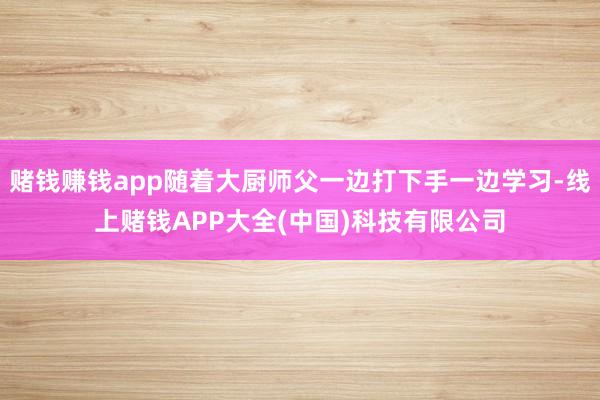 赌钱赚钱app随着大厨师父一边打下手一边学习-线上赌钱APP大全(中国)科技有限公司