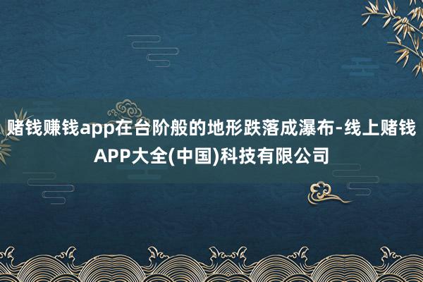 赌钱赚钱app在台阶般的地形跌落成瀑布-线上赌钱APP大全(中国)科技有限公司