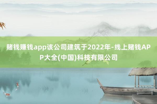 赌钱赚钱app该公司建筑于2022年-线上赌钱APP大全(中国)科技有限公司