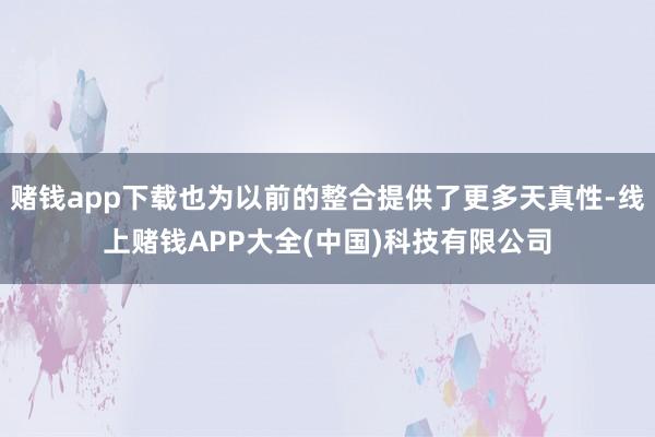 赌钱app下载也为以前的整合提供了更多天真性-线上赌钱APP大全(中国)科技有限公司