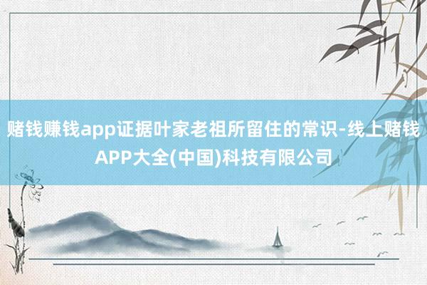 赌钱赚钱app证据叶家老祖所留住的常识-线上赌钱APP大全(中国)科技有限公司