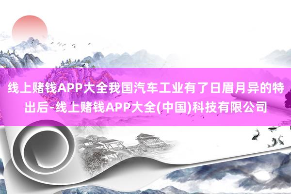 线上赌钱APP大全我国汽车工业有了日眉月异的特出后-线上赌钱APP大全(中国)科技有限公司