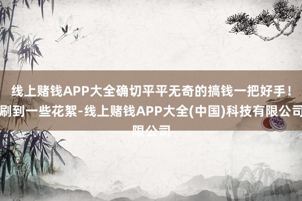 线上赌钱APP大全确切平平无奇的搞钱一把好手！刷到一些花絮-线上赌钱APP大全(中国)科技有限公司