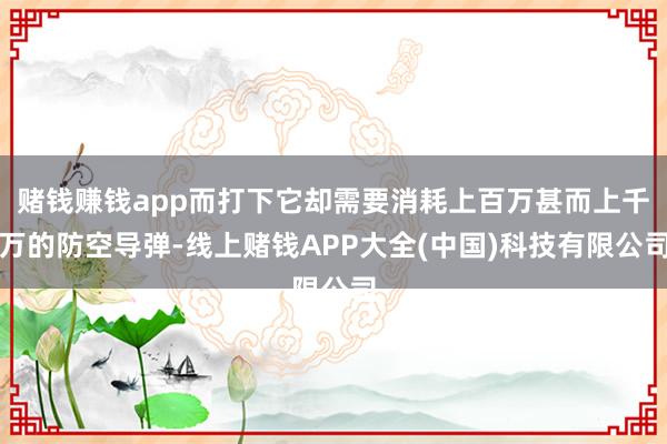 赌钱赚钱app而打下它却需要消耗上百万甚而上千万的防空导弹-线上赌钱APP大全(中国)科技有限公司