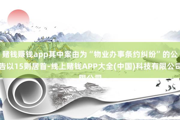 赌钱赚钱app其中案由为“物业办事条约纠纷”的公告以15则居首-线上赌钱APP大全(中国)科技有限公司