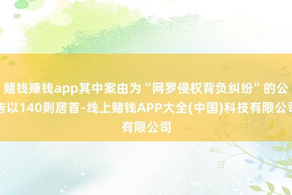 赌钱赚钱app其中案由为“网罗侵权背负纠纷”的公告以140则居首-线上赌钱APP大全(中国)科技有限公司