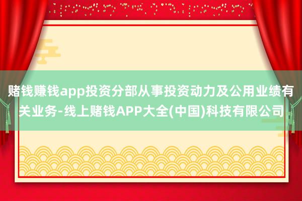 赌钱赚钱app投资分部从事投资动力及公用业绩有关业务-线上赌钱APP大全(中国)科技有限公司