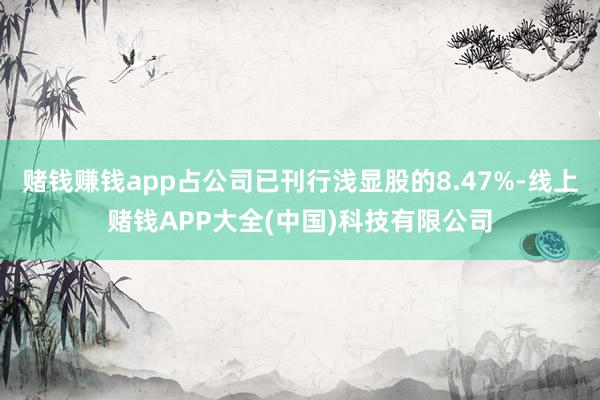 赌钱赚钱app占公司已刊行浅显股的8.47%-线上赌钱APP大全(中国)科技有限公司