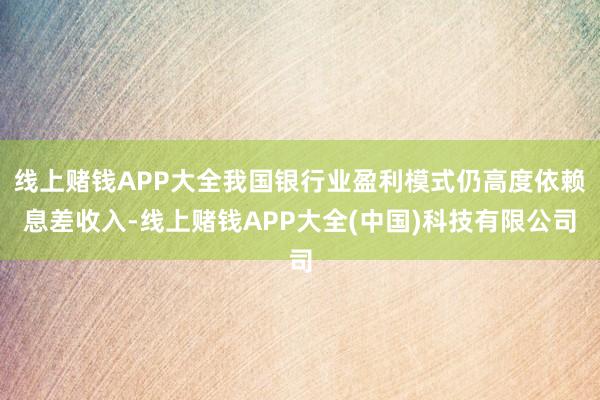 线上赌钱APP大全我国银行业盈利模式仍高度依赖息差收入-线上赌钱APP大全(中国)科技有限公司