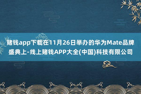 赌钱app下载在11月26日举办的华为Mate品牌盛典上-线上赌钱APP大全(中国)科技有限公司