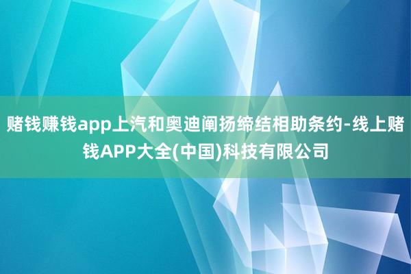 赌钱赚钱app上汽和奥迪阐扬缔结相助条约-线上赌钱APP大全(中国)科技有限公司