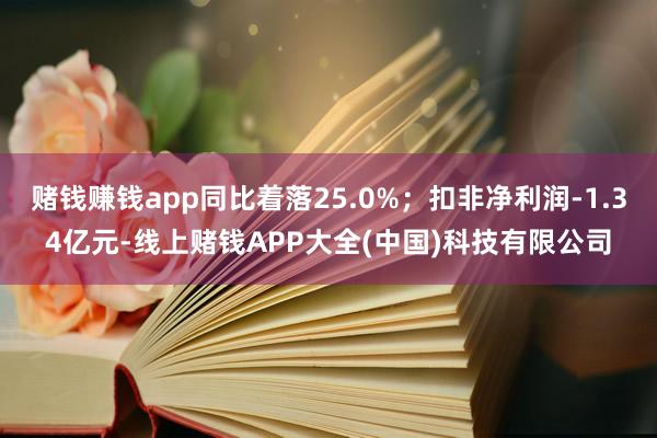 赌钱赚钱app同比着落25.0%；扣非净利润-1.34亿元-线上赌钱APP大全(中国)科技有限公司