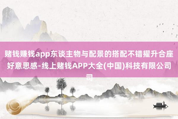 赌钱赚钱app东谈主物与配景的搭配不错擢升合座好意思感-线上赌钱APP大全(中国)科技有限公司