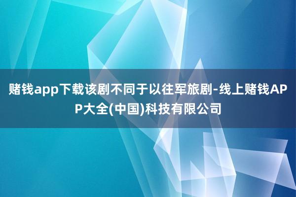 赌钱app下载该剧不同于以往军旅剧-线上赌钱APP大全(中国)科技有限公司