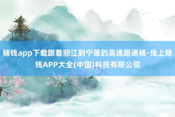 赌钱app下载跟着丽江到宁蒗的高速路通畅-线上赌钱APP大全(中国)科技有限公司