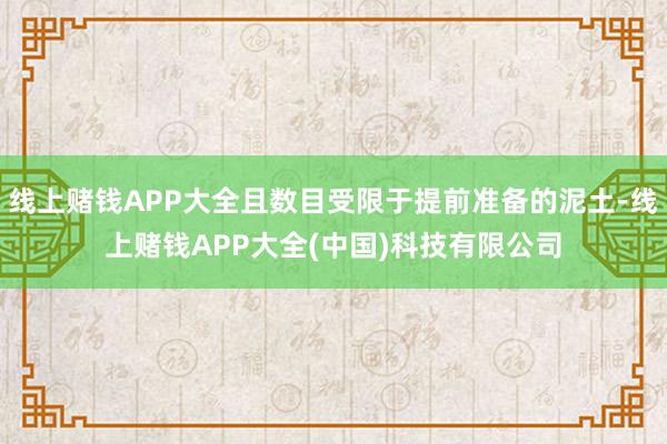 线上赌钱APP大全且数目受限于提前准备的泥土-线上赌钱APP大全(中国)科技有限公司