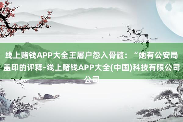 线上赌钱APP大全王屠户怨入骨髓：“她有公安局盖印的评释-线上赌钱APP大全(中国)科技有限公司