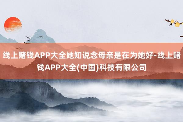 线上赌钱APP大全她知说念母亲是在为她好-线上赌钱APP大全(中国)科技有限公司