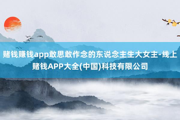 赌钱赚钱app敢思敢作念的东说念主生大女主-线上赌钱APP大全(中国)科技有限公司