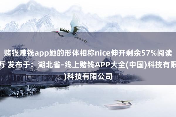 赌钱赚钱app她的形体相称nice伸开剩余57%阅读 1.6万 发布于：湖北省-线上赌钱APP大全(中国)科技有限公司