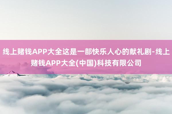 线上赌钱APP大全这是一部快乐人心的献礼剧-线上赌钱APP大全(中国)科技有限公司