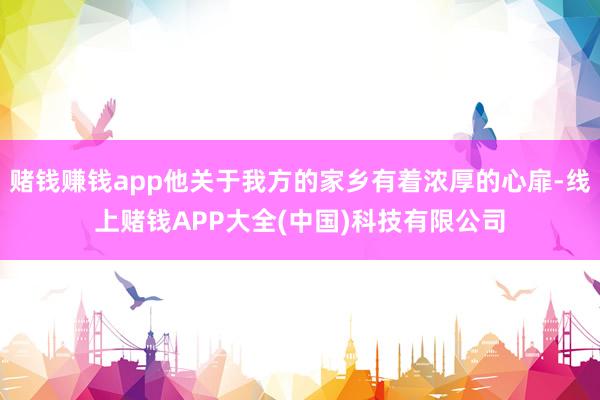 赌钱赚钱app他关于我方的家乡有着浓厚的心扉-线上赌钱APP大全(中国)科技有限公司