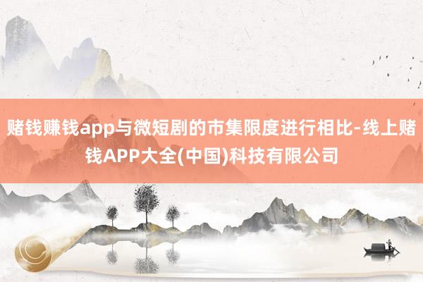 赌钱赚钱app与微短剧的市集限度进行相比-线上赌钱APP大全(中国)科技有限公司