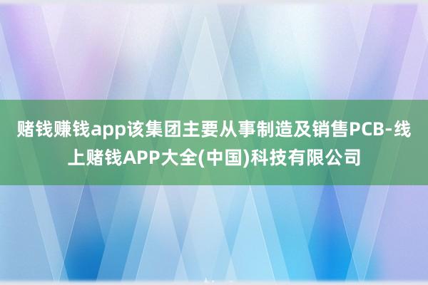 赌钱赚钱app该集团主要从事制造及销售PCB-线上赌钱APP大全(中国)科技有限公司