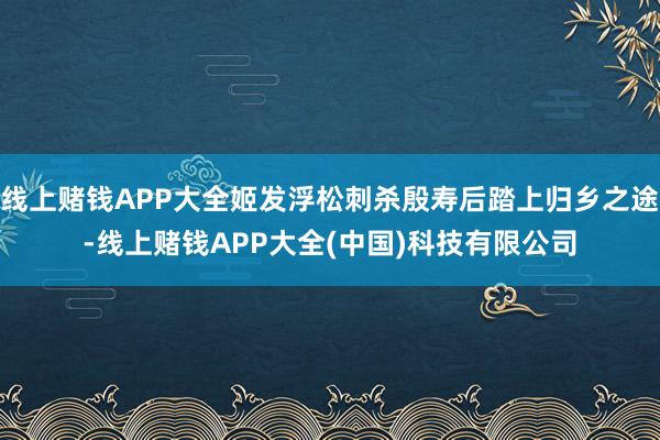 线上赌钱APP大全姬发浮松刺杀殷寿后踏上归乡之途-线上赌钱APP大全(中国)科技有限公司