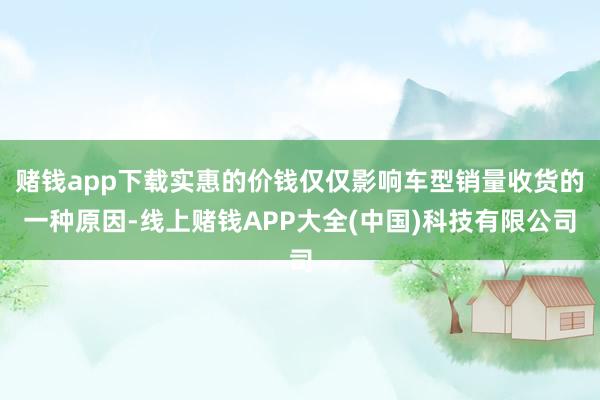 赌钱app下载实惠的价钱仅仅影响车型销量收货的一种原因-线上赌钱APP大全(中国)科技有限公司