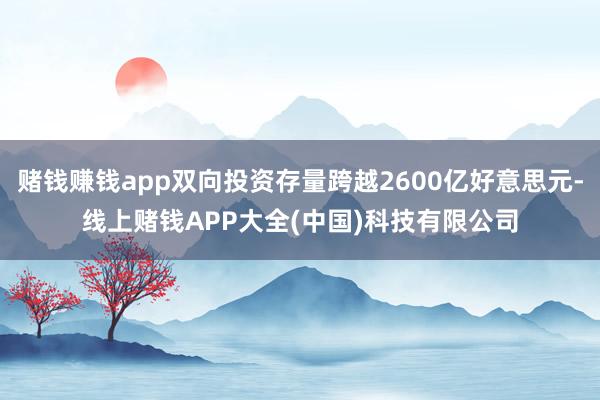 赌钱赚钱app双向投资存量跨越2600亿好意思元-线上赌钱APP大全(中国)科技有限公司