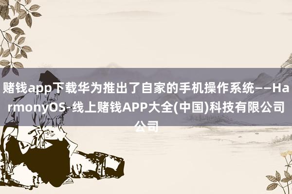 赌钱app下载华为推出了自家的手机操作系统——HarmonyOS-线上赌钱APP大全(中国)科技有限公司