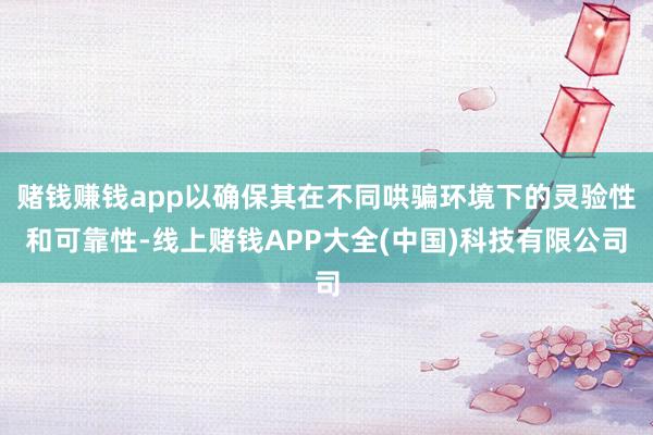 赌钱赚钱app以确保其在不同哄骗环境下的灵验性和可靠性-线上赌钱APP大全(中国)科技有限公司