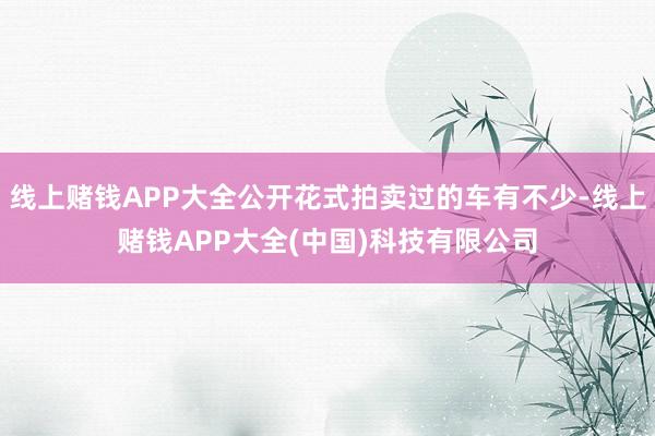 线上赌钱APP大全公开花式拍卖过的车有不少-线上赌钱APP大全(中国)科技有限公司