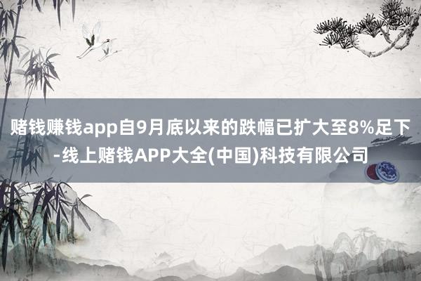 赌钱赚钱app自9月底以来的跌幅已扩大至8%足下-线上赌钱APP大全(中国)科技有限公司