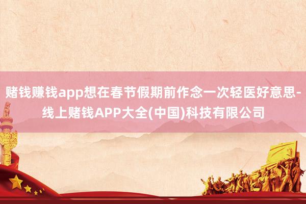 赌钱赚钱app想在春节假期前作念一次轻医好意思-线上赌钱APP大全(中国)科技有限公司