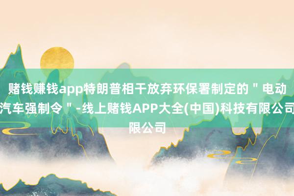 赌钱赚钱app特朗普相干放弃环保署制定的＂电动汽车强制令＂-线上赌钱APP大全(中国)科技有限公司