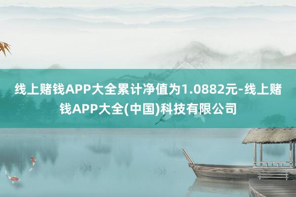 线上赌钱APP大全累计净值为1.0882元-线上赌钱APP大全(中国)科技有限公司