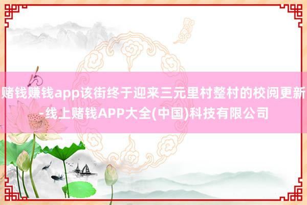 赌钱赚钱app该街终于迎来三元里村整村的校阅更新-线上赌钱APP大全(中国)科技有限公司