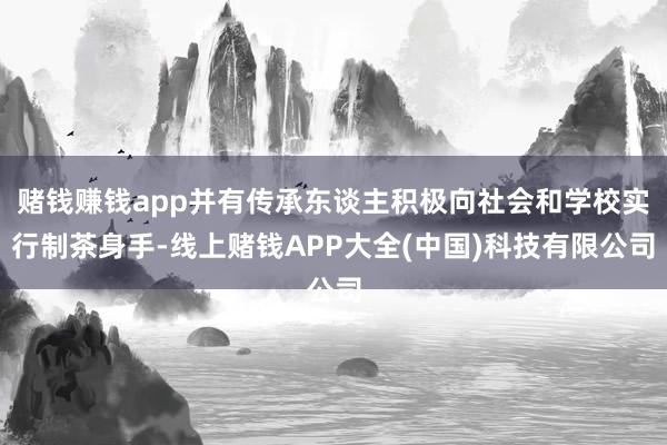 赌钱赚钱app并有传承东谈主积极向社会和学校实行制茶身手-线上赌钱APP大全(中国)科技有限公司