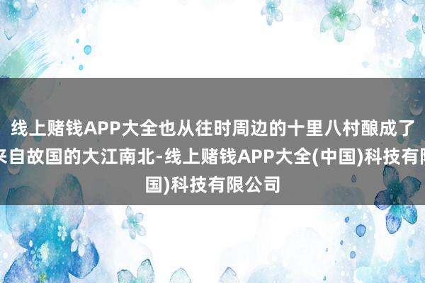 线上赌钱APP大全也从往时周边的十里八村酿成了目下来自故国的大江南北-线上赌钱APP大全(中国)科技有限公司