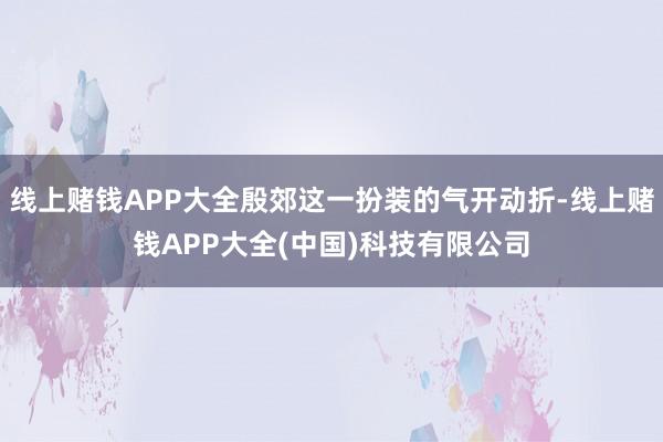 线上赌钱APP大全殷郊这一扮装的气开动折-线上赌钱APP大全(中国)科技有限公司