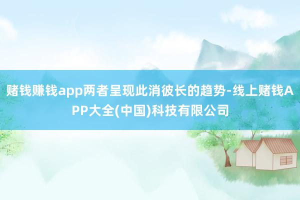 赌钱赚钱app两者呈现此消彼长的趋势-线上赌钱APP大全(中国)科技有限公司