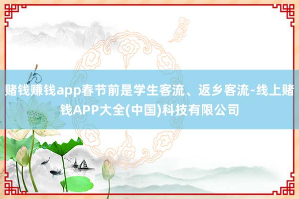 赌钱赚钱app春节前是学生客流、返乡客流-线上赌钱APP大全(中国)科技有限公司